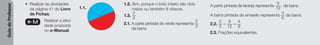 Guia
do
Professor
• Realizar as atividades
da página 41 do Livro
de Fichas.
e-M Realizar a ativi-
dade proposta
no e-Manual.
1.1.
1.2. Sim, porque o bolo inteiro são dois
meios ou também 8 oitavos.
1.3.
2
4
2.1. A parte pintada de verde representa
2
3
da barra.
A parte pintada de laranja representa
8
12
da barra.
A barra pintada de amarelo representa
4
6
da barra.
2.2.
2
3
=
8
12
=
4
6
2.3. Frações equivalentes.
 