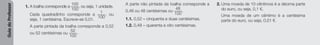 Guia
do
Professor
1. A toalha corresponde a
100
100
, ou seja, 1 unidade.
Cada quadradinho corresponde a
1
100
, ou
seja, 1 centésima. Escreve-se 0,01.
A parte pintada da toalha corresponde a 0,52
ou 52 centésimas ou
52
100
.
A parte não pintada da toalha corresponde a
0,48 ou 48 centésimas ou
48
100
.
1.1. 0,52 – cinquenta e duas centésimas.
1.2. 0,48 – quarenta e oito centésimas.
2. Uma moeda de 10 cêntimos é a décima parte
do euro, ou seja, 0,1 €.
Uma moeda de um cêntimo é a centésima
parte do euro, ou seja, 0,01 €.
 