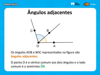 Ângulos adjacentes
Os ângulos AOB e BOC representados na figura são
ângulos adjacentes.
O ponto O é o vértice comum aos dois ângulos e o lado
comum é a semirreta OB.
 