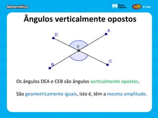 Ângulos verticalmente opostos
Os ângulos DEA e CEB são ângulos verticalmente opostos.
São geometricamente iguais, isto é, têm a mesma amplitude.
 