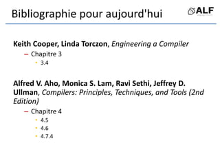 Bibliographie pour aujourd'hui
Keith Cooper, Linda Torczon, Engineering a Compiler
– Chapitre 3
• 3.4
Alfred V. Aho, Monic...