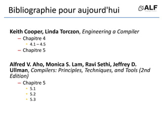 Bibliographie pour aujourd'hui
Keith Cooper, Linda Torczon, Engineering a Compiler
– Chapitre 4
• 4.1 – 4.5
– Chapitre 5
A...