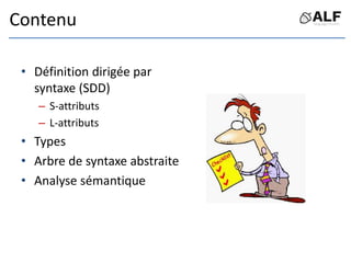 Contenu
• Définition dirigée par
syntaxe (SDD)
– S-attributs
– L-attributs
• Types
• Arbre de syntaxe abstraite
• Analyse ...