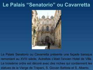 Le Palais  “ Senatorio ”  ou Cavarretta Le Palais Senatorio ou Cavarretta présente une façade baroque remontant au XVIII siècle. Autrefois c ’ était l ’ ancien Hotel de Ville. Le troisième ordre est décoré avec des niches qui contiennent les statues de la Vierge de Trapani, S. Giovan Battista et S. Alberto. 