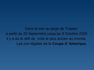 Dans la mer au large de Trapani  à partir du 29 Septembre jusqu’au 9 Octobre 2005  il y a eu le défi de  voile le plus ancien au monde.  Les pré-régates de la  Coupe d’ Amerique. 