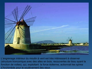 L ’ engrenage intérieur du moulin à vent est très intéressant à observer (structure tronconique avec des ailes en bois, recouvertes de tissu ayant la fonction de voiles), qui, exploitant  la force éolienne, actionnait les spirea d ’ Archimède pour le soulèvement des eaux. 