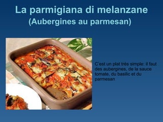 La parmigiana di melanzane ( Aubergines au parmesan )   C ’est un plat très simple: il faut des aubergines, de la sauce tomate, du basilic et du parmesan 