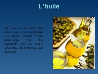 L ’huile Sur notre  îl e on cultive des oliviers qui nous fournissent une grande quantité d ’ huile extra-vierge. Les plus importants sont les D.O.P Monti Iblei, Val di Mazara, Valli trapanesi. 