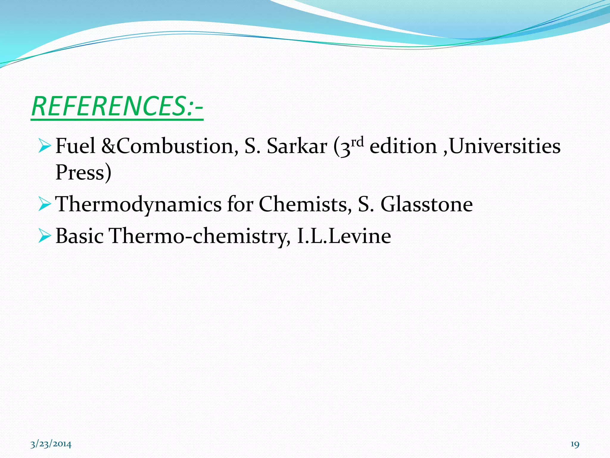 REFERENCES:-
Fuel &Combustion, S. Sarkar (3rd edition ,Universities
Press)
Thermodynamics for Chemists, S. Glasstone
Basic Thermo-chemistry, I.L.Levine
3/23/2014 19
 