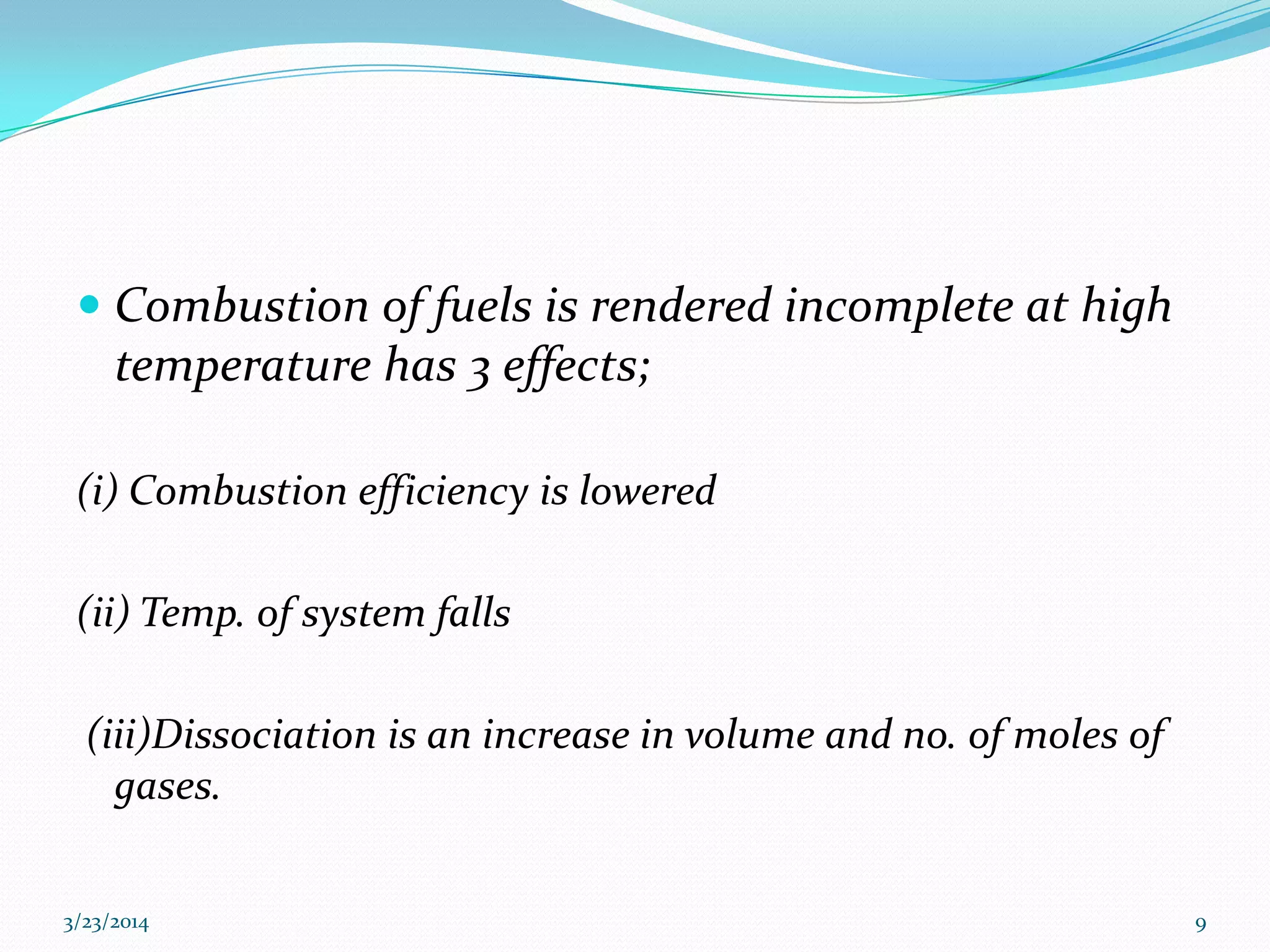  Combustion of fuels is rendered incomplete at high
temperature has 3 effects;
(i) Combustion efficiency is lowered
(ii) Temp. of system falls
(iii)Dissociation is an increase in volume and no. of moles of
gases.
3/23/2014 9
 
