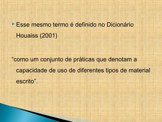 Esse mesmo termo é definido no Dicionário
Houaiss (2001)
“como um conjunto de práticas que denotam a
capacidade de uso de diferentes tipos de material
escrito”.
 