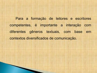 Para a formação de leitores e escritores
competentes, é importante a interação com
diferentes gêneros textuais, com base em
contextos diversificados de comunicação.
 