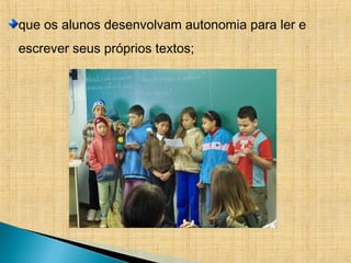 que os alunos desenvolvam autonomia para ler e
escrever seus próprios textos;
 