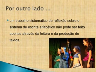 um trabalho sistemático de reflexão sobre o
sistema de escrita alfabético não pode ser feito
apenas através da leitura e da produção de
textos.
 