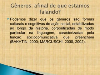 Podemos dizer que os gêneros são formas
culturais e cognitivas de ação social, estabilizadas
ao longo da história, corporificadas de modo
particular na linguagem, caracterizadas pela
função sociocomunicativa que preenchem
(BAKHTIN, 2000; MARCUSCHI, 2000, 2002).
 