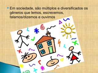 Em sociedade, são múltiplos e diversificados os
gêneros que lemos, escrevemos,
falamos/dizemos e ouvimos
 
