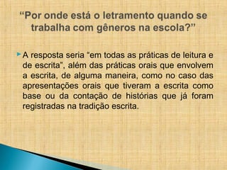 A resposta seria “em todas as práticas de leitura e
de escrita”, além das práticas orais que envolvem
a escrita, de alguma maneira, como no caso das
apresentações orais que tiveram a escrita como
base ou da contação de histórias que já foram
registradas na tradição escrita.
 