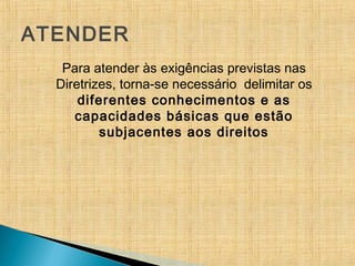 ATENDER
Para atender às exigências previstas nas
Diretrizes, torna-se necessário delimitar os
diferentes conhecimentos e as
capacidades básicas que estão
subjacentes aos direitos
 