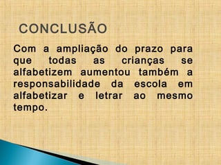 CONCLUSÃO
Com a ampliação do prazo para
que todas as crianças se
alfabetizem aumentou também a
responsabilidade da escola em
alfabetizar e letrar ao mesmo
tempo.
 