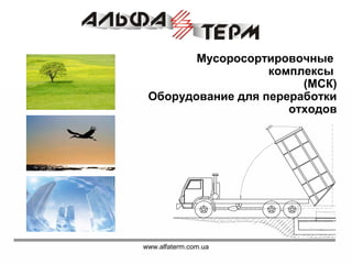 www.alfaterm.com.ua
Мусоросортировочные
комплексы
(МСК)
Оборудование для переработки
отходов
 