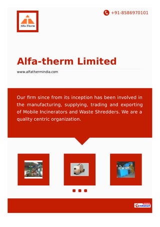 +91-8586970101
Alfa-therm Limited
www.alfathermindia.com
Our ﬁrm since from its inception has been involved in
the manufacturing, supplying, trading and exporting
of Mobile Incinerators and Waste Shredders. We are a
quality centric organization.
 