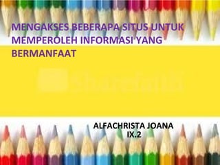 MENGAKSES BEBERAPA SITUS UNTUK
MEMPEROLEH INFORMASI YANG
BERMANFAAT

ALFACHRISTA JOANA
IX.2

 