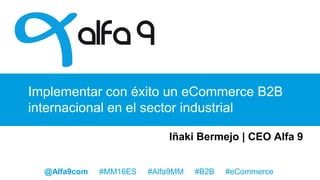 Implementar con éxito un eCommerce B2B
internacional en el sector industrial
Iñaki Bermejo | CEO Alfa 9
@Alfa9com #MM16ES #Alfa9MM #B2B #eCommerce
 