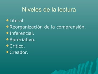 Niveles de la lectura
 Literal.
 Reorganización de la comprensión.
 Inferencial.
 Apreciativo.
 Crítico.
 Creador.
 