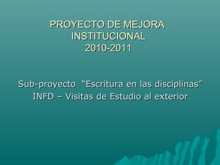 PROYECTO DE MEJORAPROYECTO DE MEJORA
INSTITUCIONALINSTITUCIONAL
2010-20112010-2011
Sub-proyecto “Escritura en las disciplinas”Sub-proyecto “Escritura en las disciplinas”
INFD – Visitas de Estudio al exteriorINFD – Visitas de Estudio al exterior
 