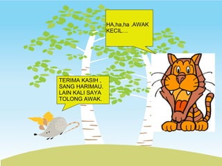 TERIMA KASIH , SANG HARIMAU. LAIN KALI SAYA TOLONG AWAK. HA,ha,ha .AWAK KECIL… 