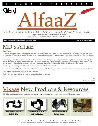 AlfaaZGilard Electronics Pvt Ltd, C-132, Phase VIII, Industrial Area, Mohali, Punjab
Corporate Identity no: U31909PB1983PTC012861
www.gilard.com Sales Ofﬁce : 0172 - 5020511, 5020514, 5020517
A Quarterly Newsletter (For Inhouse Circulation only)	 Issue No. 9, January 2016
MD’s Alfaaz
Dear Readers,
Wishing all our friends and colleagues a very Happy New Year 2016. Every alternate year we get busy this time of the year, to prepare for the Auto-Expo
which this year is from 4th February to 7th February 2016. It is a time for us to meet old friends, associates, business partners as well as to show case our new
products and achievements.
For some people, New Year is a time for resolutions. They make new ones in the beginning of every year and then forget them in a few days. Although the
thought process behind making the resolution is good, the inner conviction or the mental strength to sustain it is weak and they are unable to make it last. As
such, we must start by really believing in the resolution that we make. Keep it Simple, Manageable, Achievable, Relevant and Time bound.
Keep it Simple - Break a bigger resolution into smaller milestones to make it more manageable.
Once you are convinced that the resolution is actually relevant to your needs, that will give you the inner conviction and mental strength to see it through.
Don't keep the target too high, keep it in the Achievable limit.
Do ﬁx a time limit to it. Without that it may go into a drift and stay un-achieved.
With best wishes on achieving your resolutions.
H.S. Sethi
Managing Director
Vikaas New Products & Resources
Gilard has added a range of new products to its arsenal in the last quarter. Take a quick look at some of the new products.
GE’s Item Code : 2507-02
Field Moulding

GE’s Item Code : 2510-02
Brush Box Moulding

GE’s Item Code : 2214-03
Radiator Resistor
25 KVA Spot Welding Machine
G I L A R D E L E C T R O N I C S
F I K A R F A R A K F A K H A R
"If we are passionate about our work, we can make a difference and then take pride in the results."
 
