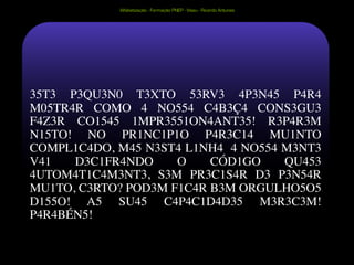 Alfabetização - Formação PNEP - Viseu - Ricardo Antunes




35T3 P3QU3N0 T3XTO 53RV3 4P3N45 P4R4
M05TR4R COMO 4 NO554 C4B3Ç4 CONS3GU3
F4Z3R CO1545 1MPR3551ON4ANT35! R3P4R3M
N15TO! NO PR1NC1P1O P4R3C14 MU1NTO
COMPL1C4DO, M45 N3ST4 L1NH4 4 NO554 M3NT3
V41   D3C1FR4NDO     O    CÓD1GO    QU453
4UTOM4T1C4M3NT3, S3M PR3C1S4R D3 P3N54R
MU1TO, C3RTO? POD3M F1C4R B3M ORGULHO5O5
D155O! A5 SU45 C4P4C1D4D35 M3R3C3M!
P4R4BÉN5!
 
