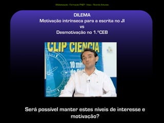 Alfabetização - Formação PNEP - Viseu - Ricardo Antunes



                     DILEMA
     Motivação intrínseca para a escrita no JI
                        vs
            Desmotivação no 1.ºCEB




Será possível manter estes níveis de interesse e
                 motivação?
 