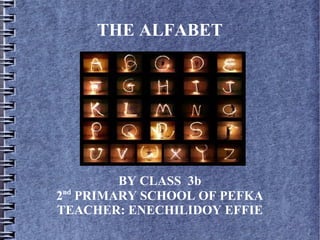 THE ALFABET




         BY CLASS 3b
2nd PRIMARY SCHOOL OF PEFKA
TEACHER: ENECHILIDOY EFFIE
 