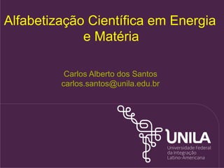 Carlos Alberto dos Santos
carlos.santos@unila.edu.br
Alfabetização Científica em Energia
e Matéria
 