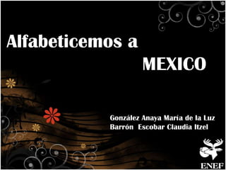 Alfabeticemos a
MEXICO
González Anaya María de la Luz
Barrón Escobar Claudia Itzel
 