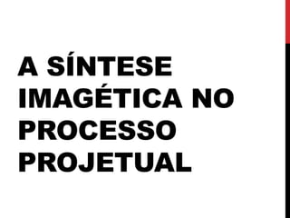 A SÍNTESE
IMAGÉTICA NO
PROCESSO
PROJETUAL
 