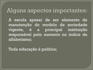 

A escola apesar de ser elemento de
manutenção do modelo de sociedade
vigente, é a principal instituição
responsável pelo aumento no índice de
alfabetismo;



Toda educação é política;

 