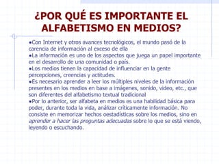 ¿POR QUÉ ES IMPORTANTE EL ALFABETISMO EN MEDIOS? <ul><ul><li>Con Internet y otros avances tecnológicos, el mundo pasó de l...