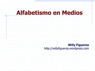 Alfabetismo en Medios Willy Figueroa http://willyfigueroa.wordpress.com 