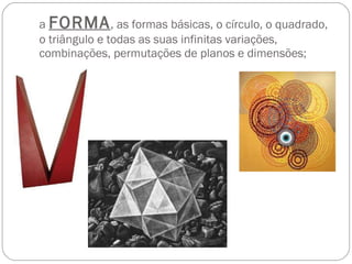 a  FORMA , as formas básicas, o círculo, o quadrado, o triângulo e todas as suas infinitas variações, combinações, permuta...