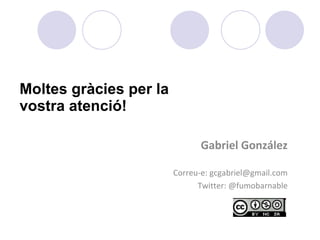 Moltes gràcies per la  vostra atenció! Gabriel González Correu-e: gcgabriel@gmail.com Twitter: @fumobarnable 