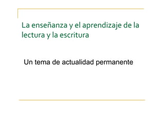 La enseñanza y el aprendizaje de la 
lectura y la escritura
Un tema de actualidad permanente
 