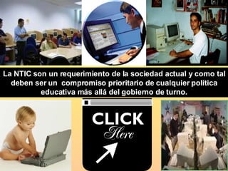 La NTIC son un requerimiento de la sociedad actual y como tal deben ser un  compromiso prioritario de cualquier política educativa más allá del gobierno de turno. 