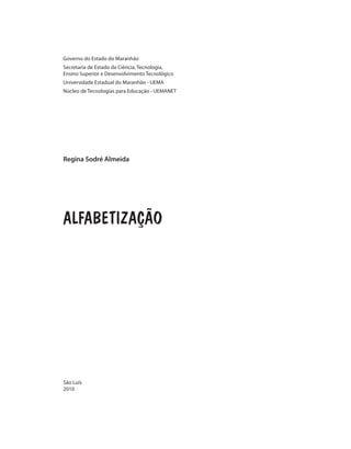 Governo do Estado do Maranhão
Secretaria de Estado da Ciência, Tecnologia,
Ensino Superior e Desenvolvimento Tecnológico
Universidade Estadual do Maranhão - UEMA
Núcleo de Tecnologias para Educação - UEMANET
ALFABETIZAÇÃO
Regina Sodré Almeida
São Luís
2010
 