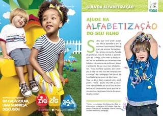 guia da alfabetização
S
abia que você pode ajudar
seu filho a aprender a ler e a
escrever?Issomesmo!Nãose
trata de ensinar formalmen-
te a leitura e a escrita, função
do professor, mas de facilitar o aprendi-
zado da criança, colocando-a desde ce-
do, em um ambiente que incentive esses
hábitos. Em palavras de professor: deixar
o ambiente da sua casa mais alfabetiza-
dor. “Isso acontece quando, por exem-
plo, a mãe faz uma lista de compras com
a criança”, diz a pedagoga Cida Sarraf, da
Faculdade Mozarteum, de São Paulo.
Veja nas dicas deste especial como você
pode - e deve - ajudar seu filho a passar
com tranquilidade por essa fase de alfa-
betização, fundamental para que ele te-
nha sucesso nas etapas futuras do apren-
dizado escolar!
*Fontes consultadas: Ana Alessandra Rea, co-
ordenadora pedagógica do Colégio Hugo Sar-
mento; Cida Sarraf, pedagoga; Maria Claudia
Sondahl Rebellato, pedagoga.
ajude na
do seu filho
EM CADA ROUPA,
UMA SURPRESA.
DESCUBRA!
facebook.com/zigzigzaa
 
