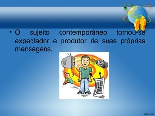 • O sujeito contemporâneo tornou-se 
expectador e produtor de suas próprias 
mensagens. 
 
