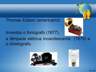 Thomas Edison (americano): 
Inventou o fonógrafo (1877), 
a lâmpada elétrica incandescente (1879) e 
o cinetógrafo. 
 