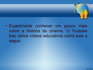 • Experimente conhecer um pouco mais 
sobre a história do cinema. O Youtube 
traz vários vídeos educativos como este a 
seguir. 
 
