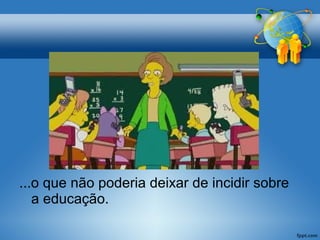 ...o que não poderia deixar de incidir sobre 
a educação. 
 